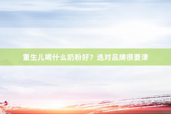 重生儿喝什么奶粉好？选对品牌很要津