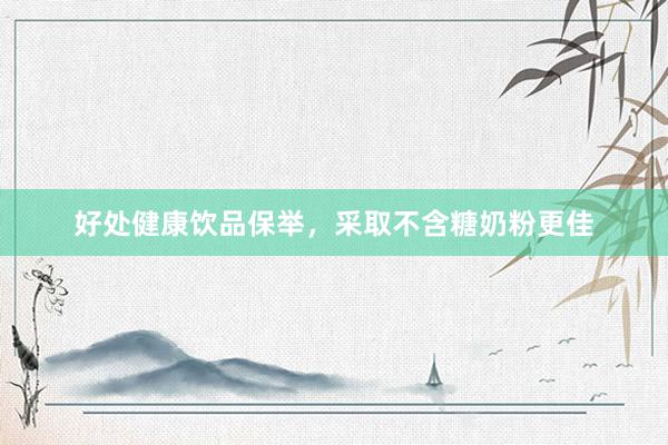 好处健康饮品保举，采取不含糖奶粉更佳