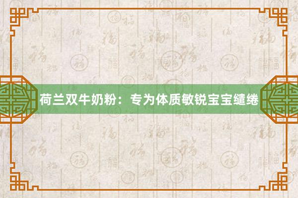 荷兰双牛奶粉：专为体质敏锐宝宝缱绻